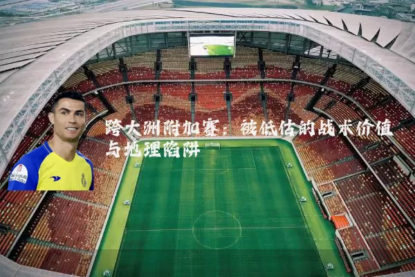 跨大洲附加赛:被低估的战术价值与地理陷阱