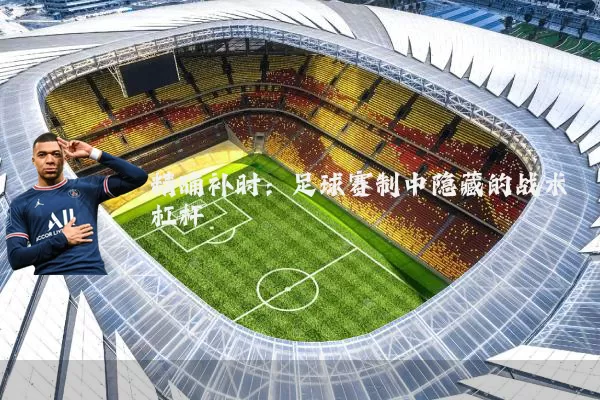 精确补时:足球赛制中隐藏的战术杠杆