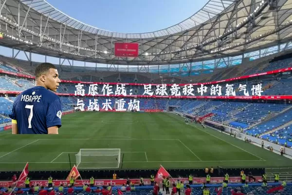 高原作战：足球竞技中的氧气博弈与战术重构