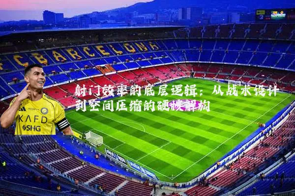 射门效率的底层逻辑:从战术设计到空间压缩的硬核解构