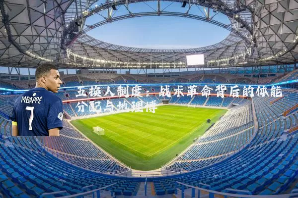 五换人制度:战术革命背后的体能分配与地理博弈