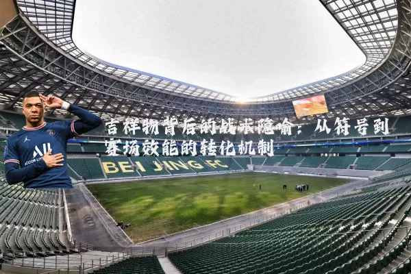 吉祥物背后的战术隐喻:从符号到赛场效能的转化机制