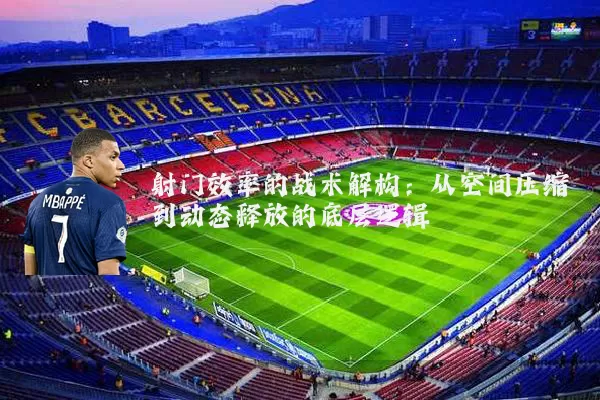 射门效率的战术解构:从空间压缩到动态释放的底层逻辑