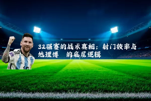 32强赛的战术真相：射门效率与地理博弈的底层逻辑