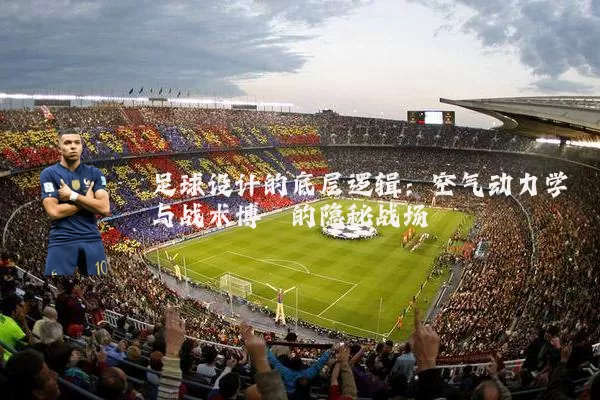 足球设计的底层逻辑:空气动力学与战术博弈的隐秘战场