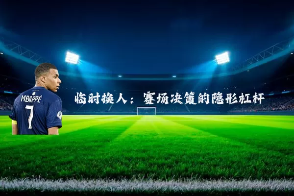 临时换人:赛场决策的隐形杠杆