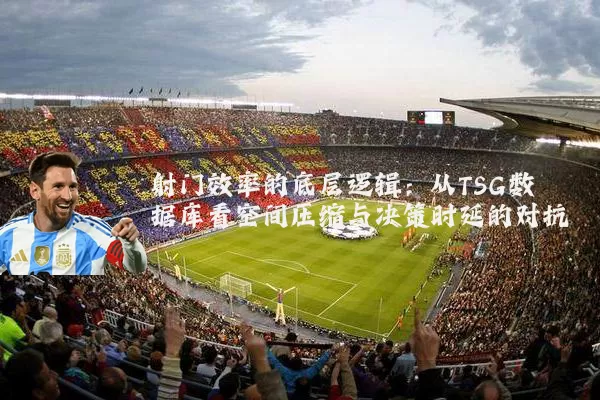 射门效率的底层逻辑：从TSG数据库看空间压缩与决策时延的对抗